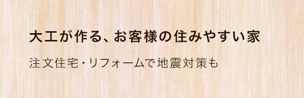 大工が作る、お客様の住みやすい家 注文住宅・リフォームで地震対策も